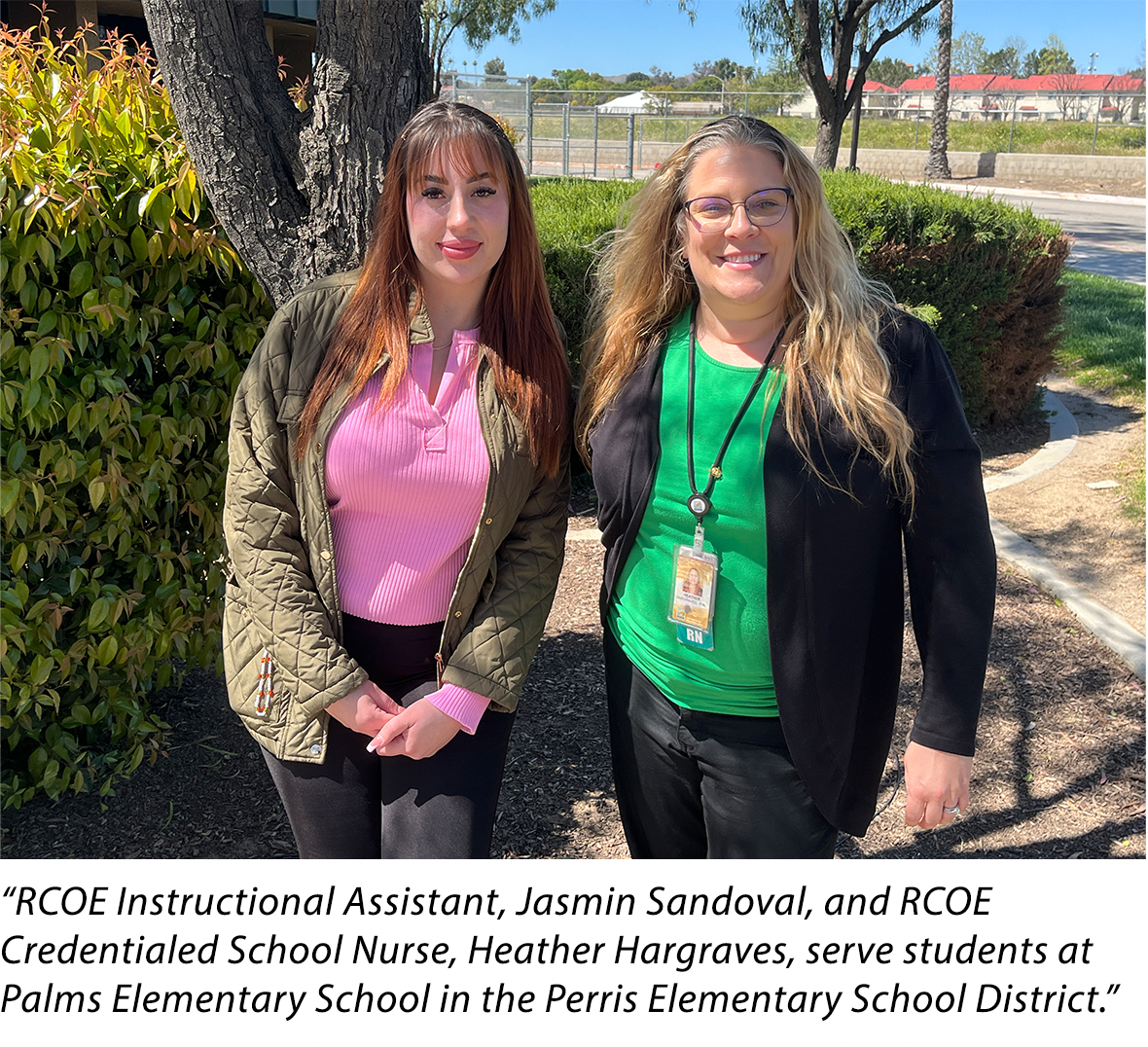“RCOE Instructional Assistant, Jasmin Sandoval, and RCOE Credentialed School Nurse, Heather Hargraves, serve students at Palms Elementary School in the Perris Elementary School District.”