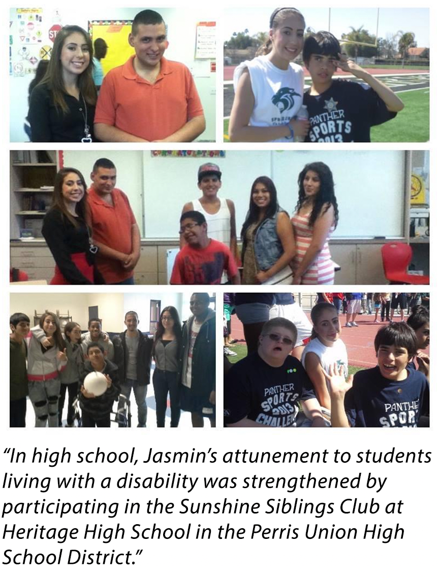 “In high school, Jasmin’s attunement to students living with a disability was strengthened by participating in the Sunshine Siblings Club at Heritage High School in the Perris Union High School District.”