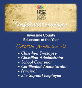 Desert Sands Unified Confidential Employee. Riverside County Educators of the Year Surprise Announcements: Classified Employee, Classified Administrator, School Counselor, Certificated Administrator, Principal, Site Support Employee.